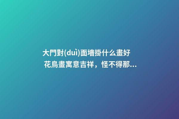大門對(duì)面墻掛什么畫好 花鳥畫寓意吉祥，怪不得那么多家庭選擇